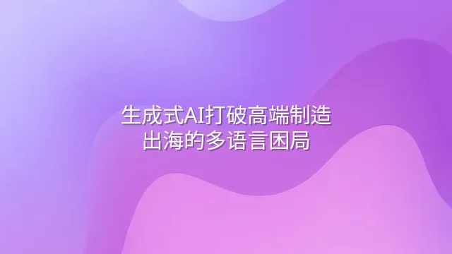 生成式AI打破高端制造出海的多语言困局