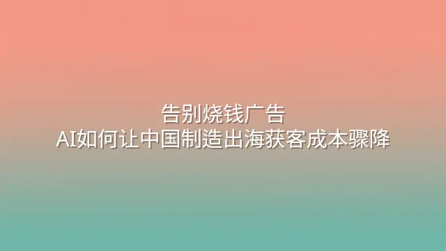 告别烧钱广告：AI如何让中国制造出海获客成本骤降