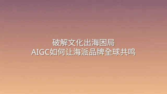 破解文化出海困局：AIGC如何让海派品牌全球共鸣