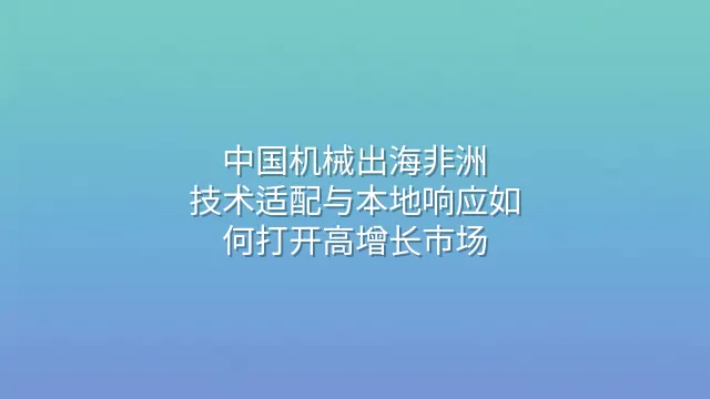 中国机械出海非洲：技术适配与本地响应如何打开高增长市场