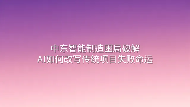 中东智能制造困局破解：AI如何改写传统项目失败命运