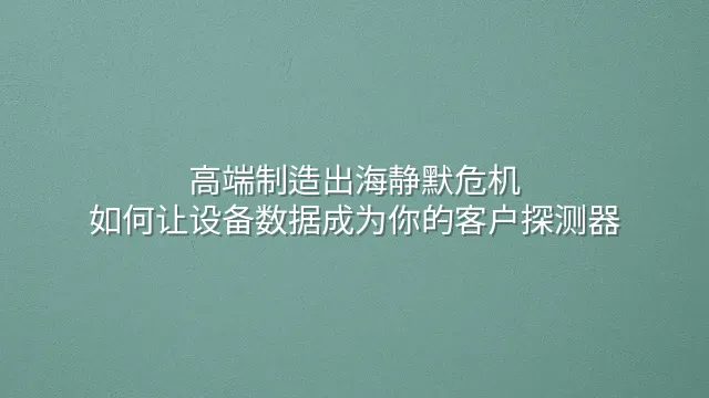 高端制造出海静默危机：如何让设备数据成为你的客户探测器