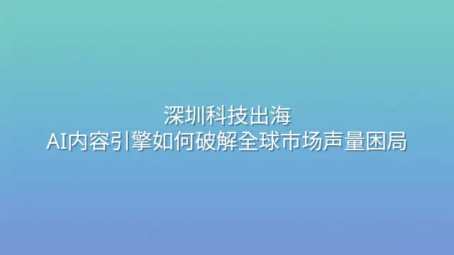 深圳科技出海：AI内容引擎如何破解全球市场声量困局