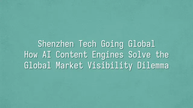 Shenzhen Tech Going Global: How AI Content Engines Solve the Global Market Visibility Dilemma