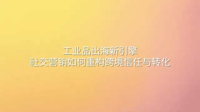 工业品出海新引擎：社交营销如何重构跨境信任与转化