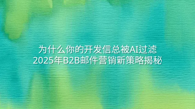 为什么你的开发信总被AI过滤？2025年B2B邮件营销新策略揭秘
