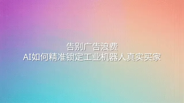告别广告浪费：AI如何精准锁定工业机器人真实买家