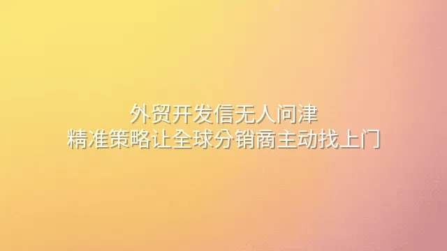 外贸开发信无人问津？精准策略让全球分销商主动找上门
