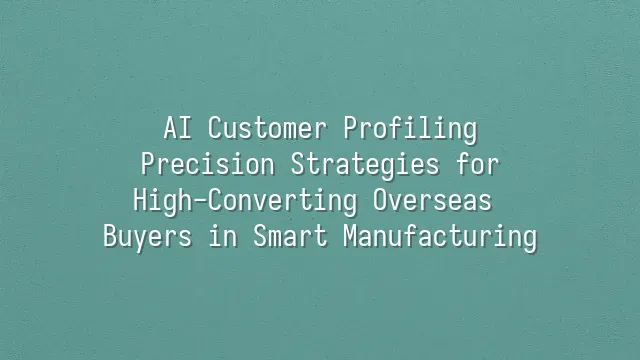 AI Customer Profiling: Precision Strategies for High-Converting Overseas Buyers in Smart Manufacturing