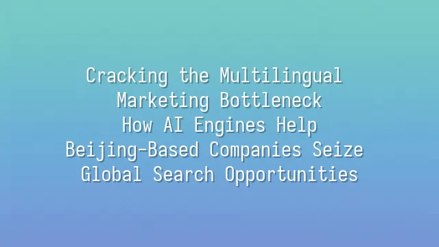 Cracking the Multilingual Marketing Bottleneck: How AI Engines Help Beijing-Based Companies Seize Global Search Opportunities