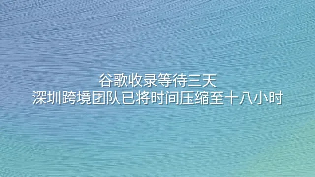 谷歌收录等待三天？深圳跨境团队已将时间压缩至十八小时