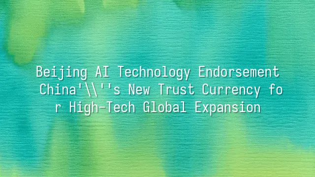 Beijing AI Technology Endorsement: China's New Trust Currency for High-Tech Global Expansion