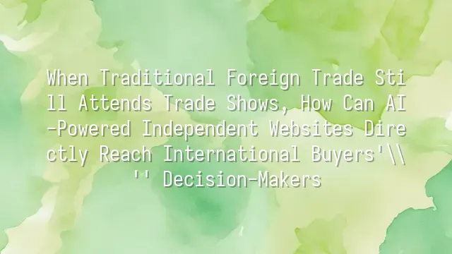 When Traditional Foreign Trade Still Attends Trade Shows, How Can AI-Powered Independent Websites Directly Reach International Buyers' Decision-Makers