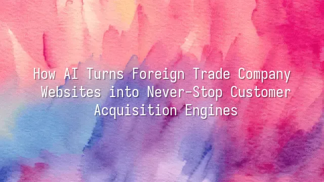 How AI Turns Foreign Trade Company Websites into Never-Stop Customer Acquisition Engines
