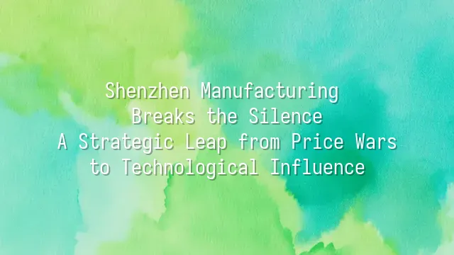Shenzhen Manufacturing Breaks the Silence: A Strategic Leap from Price Wars to Technological Influence