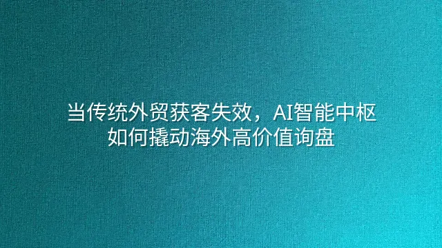当传统外贸获客失效，AI智能中枢如何撬动海外高价值询盘