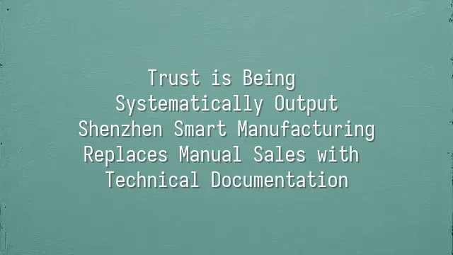 Trust is Being Systematically Output: Shenzhen Smart Manufacturing Replaces Manual Sales with Technical Documentation