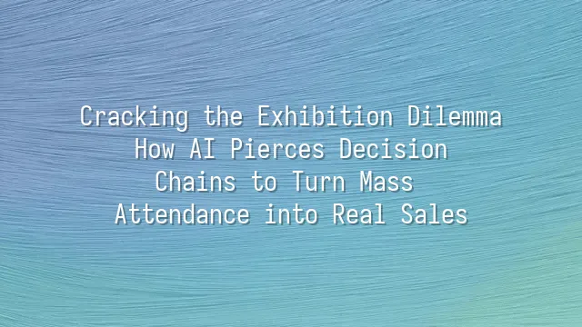 Cracking the Exhibition Dilemma: How AI Pierces Decision Chains to Turn Mass Attendance into Real Sales