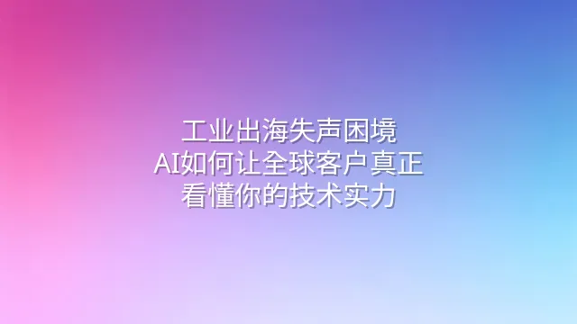 工业出海失声困境：AI如何让全球客户真正看懂你的技术实力