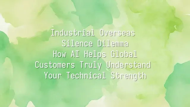 Industrial Overseas Silence Dilemma: How AI Helps Global Customers Truly Understand Your Technical Strength