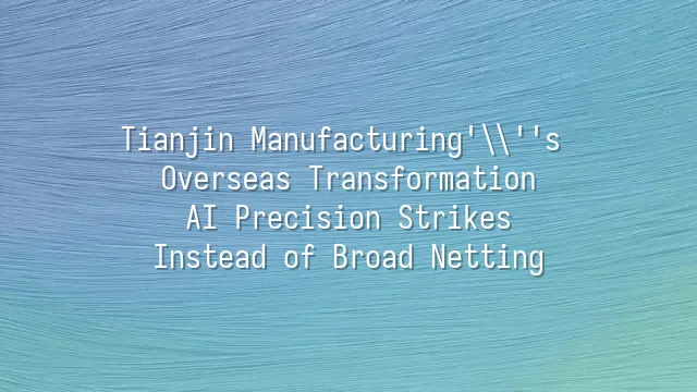 Tianjin Manufacturing's Overseas Transformation: AI Precision Strikes Instead of Broad Netting