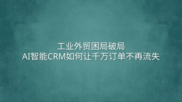 工业外贸困局破局：AI智能CRM如何让千万订单不再流失