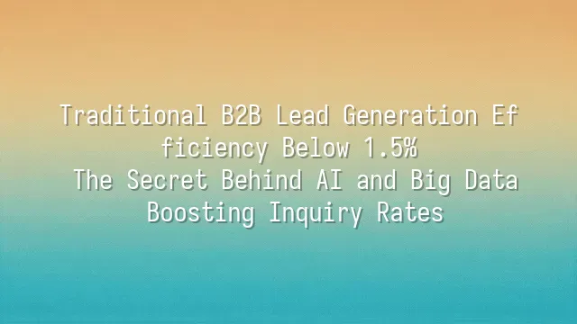 Traditional B2B Lead Generation Efficiency Below 1.5%? The Secret Behind AI and Big Data Boosting Inquiry Rates