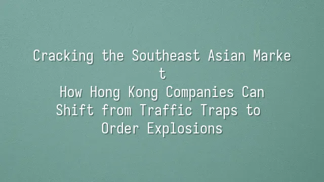 Cracking the Southeast Asian Market: How Hong Kong Companies Can Shift from Traffic Traps to Order Explosions