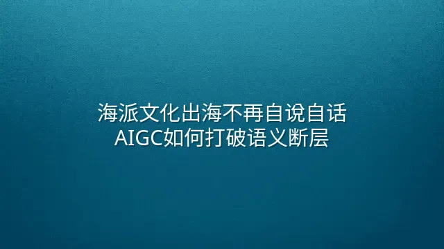 海派文化出海不再自说自话：AIGC如何打破语义断层