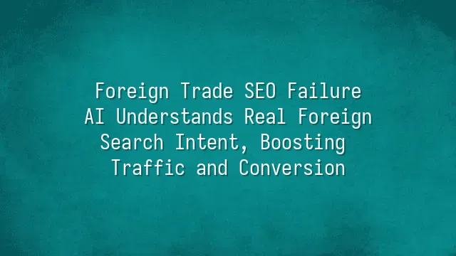 Foreign Trade SEO Failure? AI Understands Real Foreign Search Intent, Boosting Traffic and Conversion