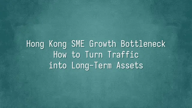 Hong Kong SME Growth Bottleneck: How to Turn Traffic into Long-Term Assets
