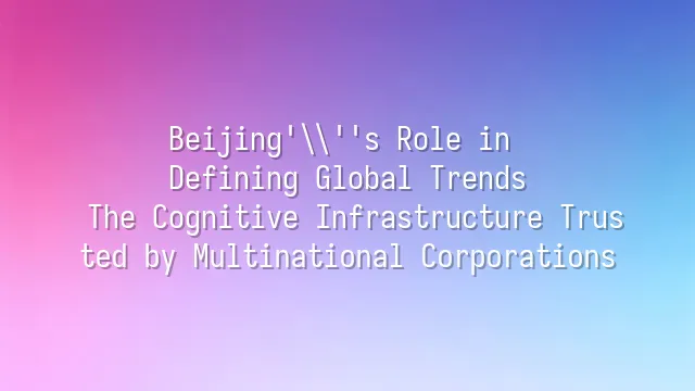 Beijing's Role in Defining Global Trends: The Cognitive Infrastructure Trusted by Multinational Corporations