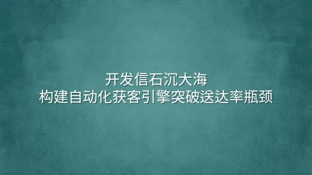 开发信石沉大海？构建自动化获客引擎突破送达率瓶颈