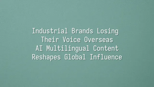 Industrial Brands Losing Their Voice Overseas? AI Multilingual Content Reshapes Global Influence