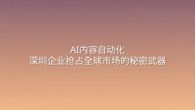 AI内容自动化：深圳企业抢占全球市场的秘密武器