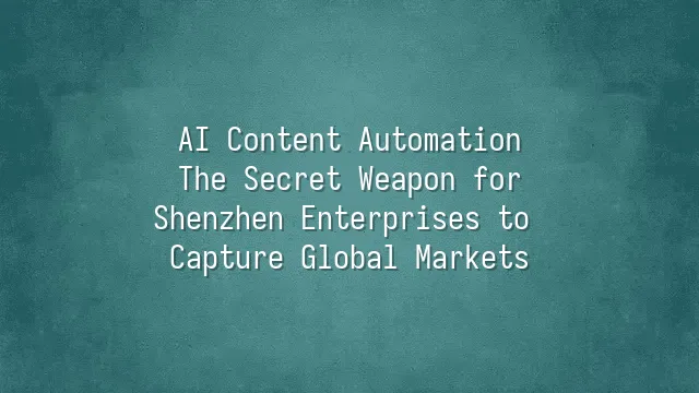 AI Content Automation: The Secret Weapon for Shenzhen Enterprises to Capture Global Markets