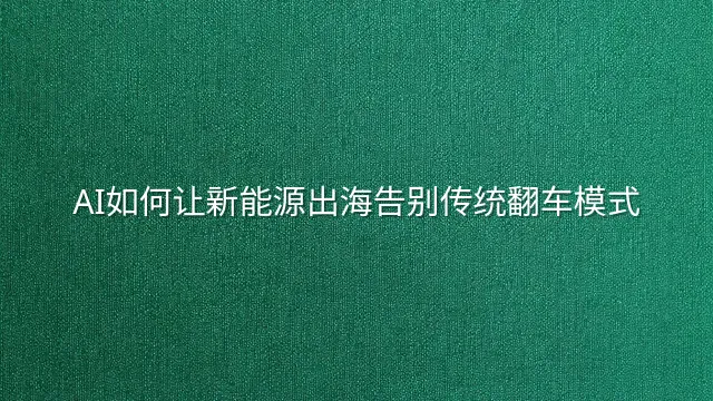 AI如何让新能源出海告别传统翻车模式