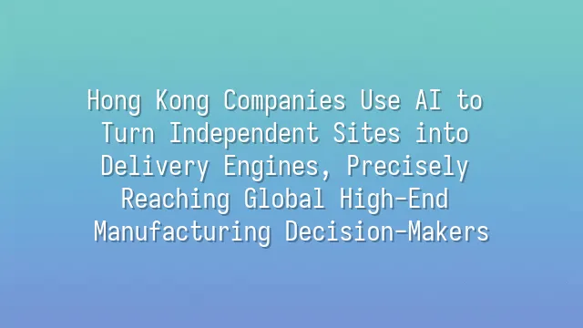 Hong Kong Companies Use AI to Turn Independent Sites into Delivery Engines, Precisely Reaching Global High-End Manufacturing Decision-Makers