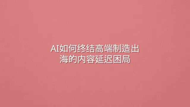 AI如何终结高端制造出海的内容延迟困局