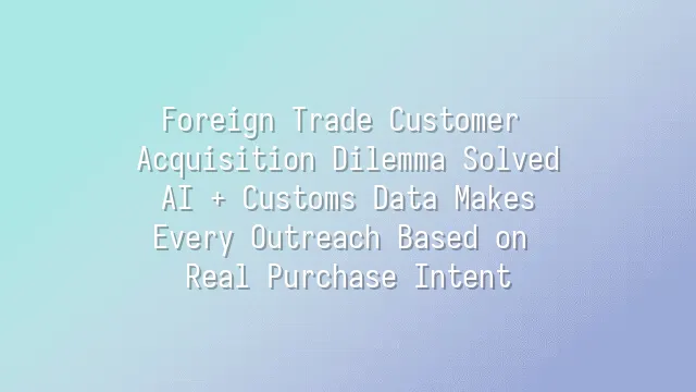 Foreign Trade Customer Acquisition Dilemma Solved: AI + Customs Data Makes Every Outreach Based on Real Purchase Intent