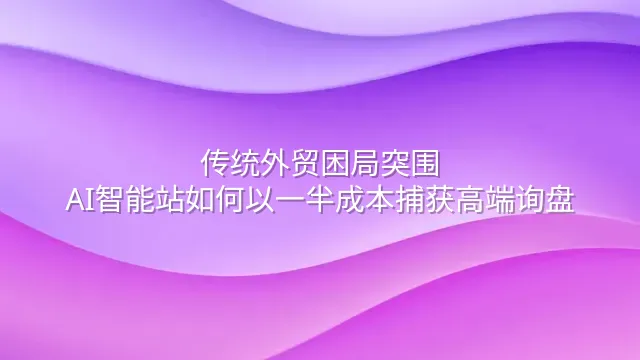 传统外贸困局突围：AI智能站如何以一半成本捕获高端询盘