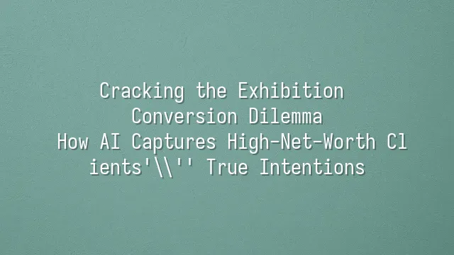 Cracking the Exhibition Conversion Dilemma: How AI Captures High-Net-Worth Clients' True Intentions