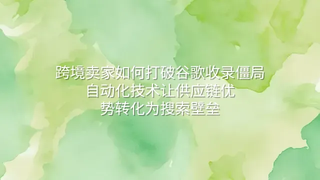 跨境卖家如何打破谷歌收录僵局？自动化技术让供应链优势转化为搜索壁垒