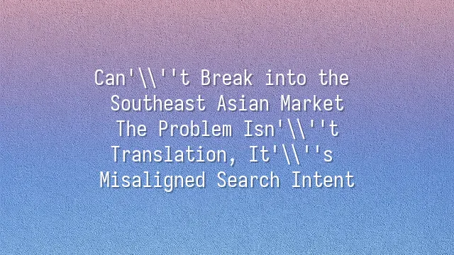 Can't Break into the Southeast Asian Market? The Problem Isn't Translation, It's Misaligned Search Intent