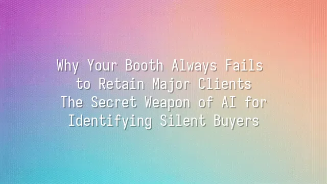 Why Your Booth Always Fails to Retain Major Clients? The Secret Weapon of AI for Identifying Silent Buyers