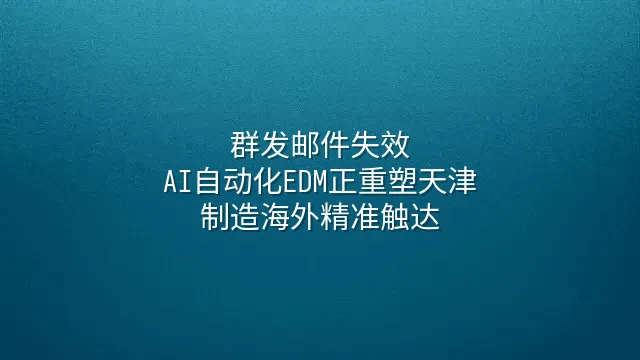 群发邮件失效？AI自动化EDM正重塑天津制造海外精准触达