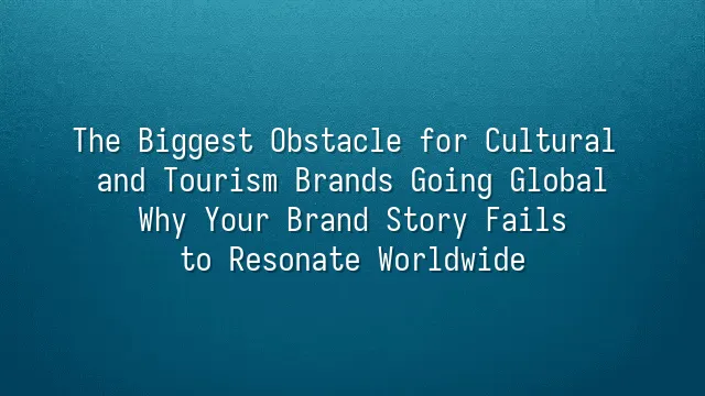 The Biggest Obstacle for Cultural and Tourism Brands Going Global: Why Your Brand Story Fails to Resonate Worldwide?