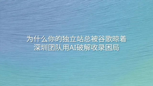 为什么你的独立站总被谷歌晾着？深圳团队用AI破解收录困局