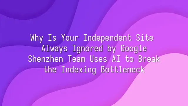 Why Is Your Independent Site Always Ignored by Google? Shenzhen Team Uses AI to Break the Indexing Bottleneck
