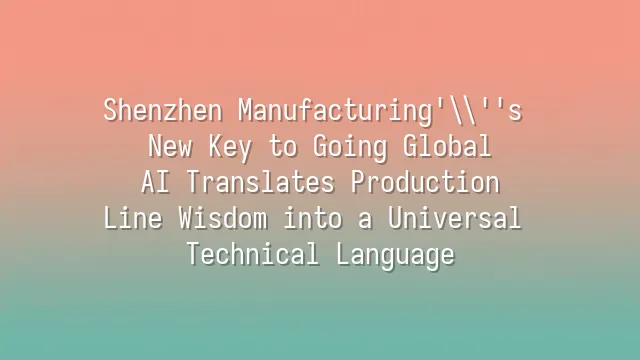 Shenzhen Manufacturing's New Key to Going Global: AI Translates Production Line Wisdom into a Universal Technical Language
